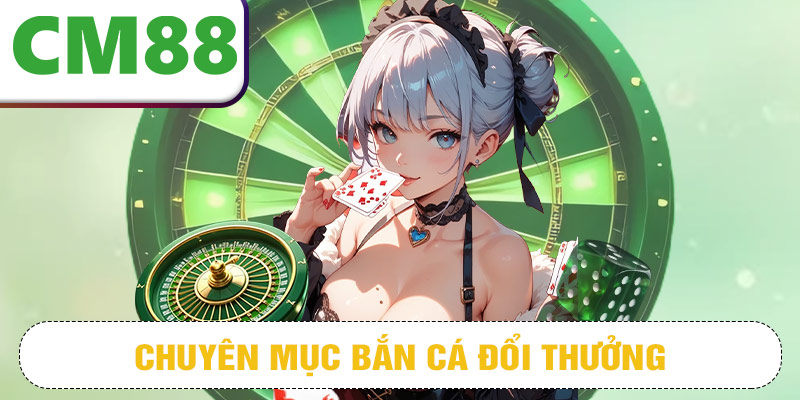 Chuyên mục bắn cá đổi thưởng thu hút lượng lớn game thủ